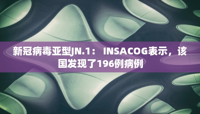 新冠病毒亚型JN.1： INSACOG表示，该国发现了196例病例