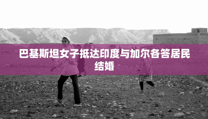 巴基斯坦女子抵达印度与加尔各答居民结婚 巴基斯坦女子抵达印度与加尔各答居民结婚