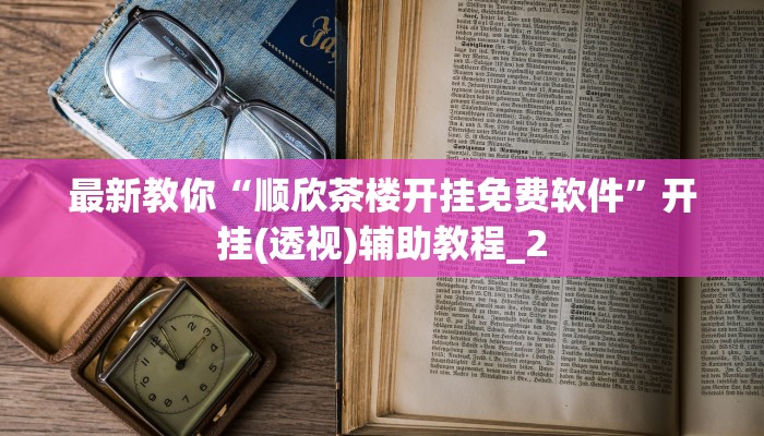 最新教你“顺欣茶楼开挂免费软件”开挂(透视)辅助教程_2 最新教你“顺欣茶楼开挂免费软件”开挂(透视)辅助教程_2
