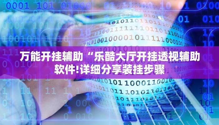 万能开挂辅助“乐酷大厅开挂透视辅助软件!详细分享装挂步骤 万能开挂辅助“乐酷大厅开挂透视辅助软件!详细分享装挂步骤
