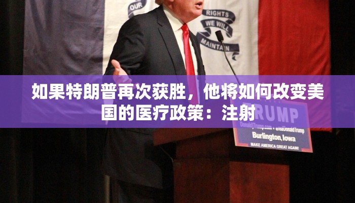 如果特朗普再次获胜,他将如何改变美国的医疗政策:注射 如果特朗普再次获胜,他将如何改变美国的医疗政策:注射