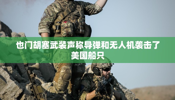 也门胡塞武装声称导弹和无人机袭击了美国船只