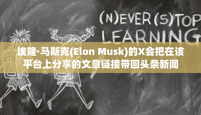 埃隆·马斯克(Elon Musk)的X会把在该平台上分享的文章链接带回头条新闻