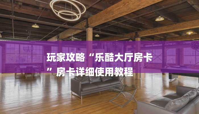 玩家攻略“乐酷大厅房卡
”房卡详细使用教程