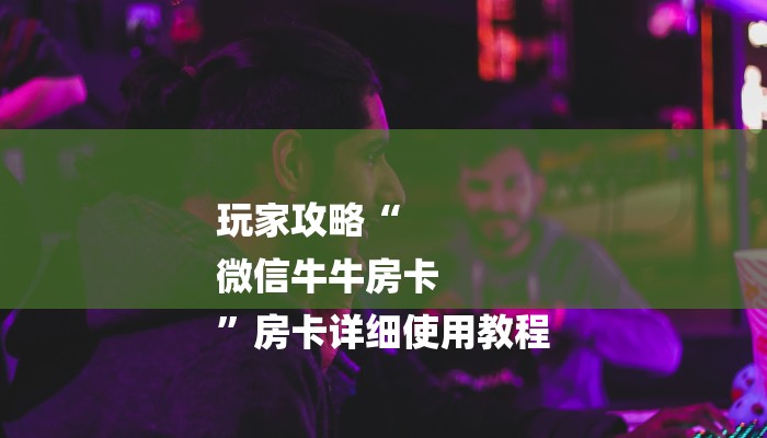 玩家攻略“
微信牛牛房卡
”房卡详细使用教程 玩家攻略“
微信牛牛房卡
”房卡详细使用教程