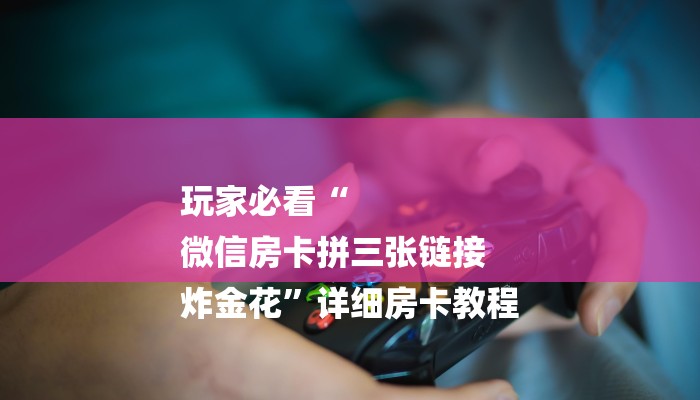 玩家必看“
微信房卡拼三张链接
炸金花”详细房卡教程