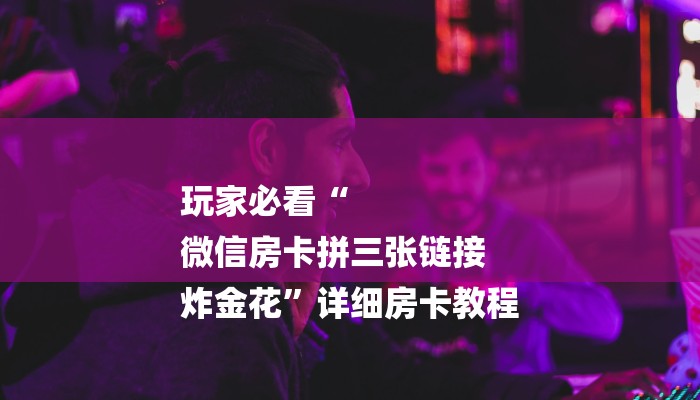 玩家必看“
微信房卡拼三张链接
炸金花”详细房卡教程