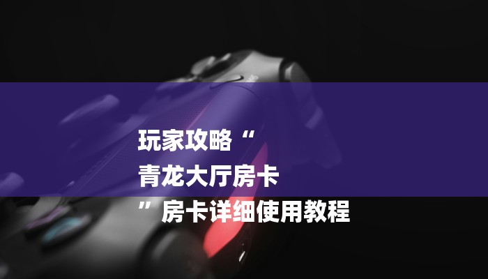 玩家攻略“
青龙大厅房卡
”房卡详细使用教程