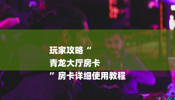 玩家攻略“
青龙大厅房卡
”房卡详细使用教程