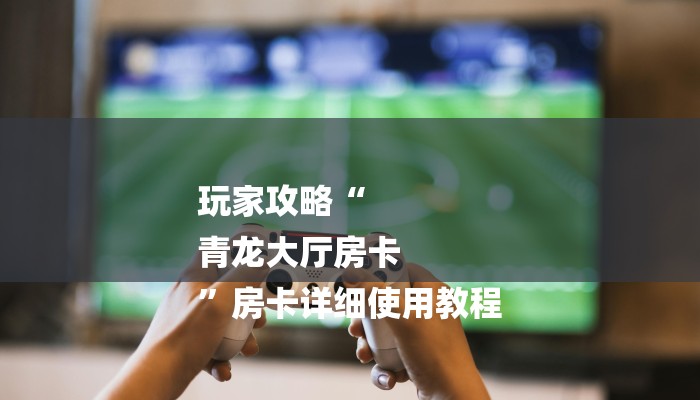 玩家攻略“
青龙大厅房卡
”房卡详细使用教程