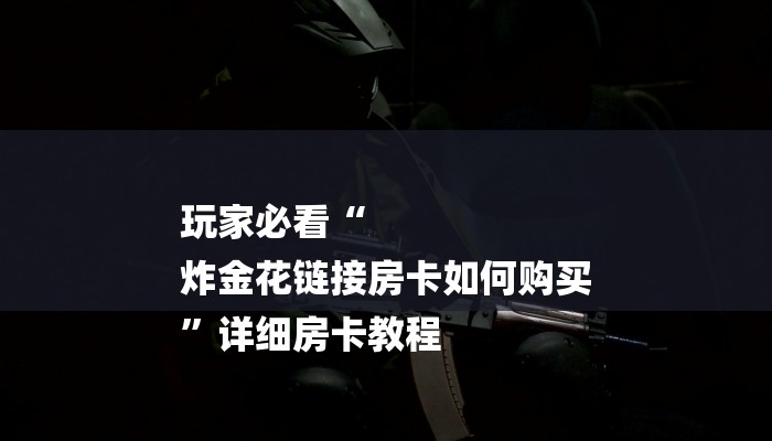 玩家必看“
炸金花链接房卡如何购买
”详细房卡教程