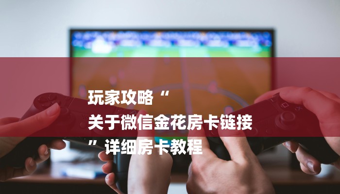 玩家攻略“
关于微信金花房卡链接
”详细房卡教程