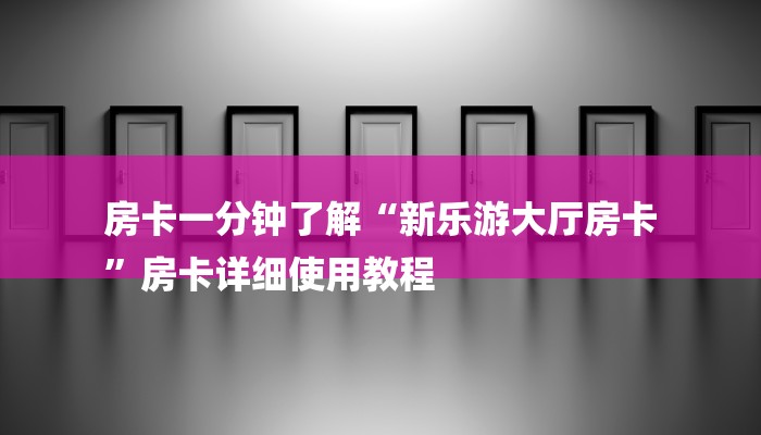 房卡一分钟了解“新乐游大厅房卡
”房卡详细使用教程