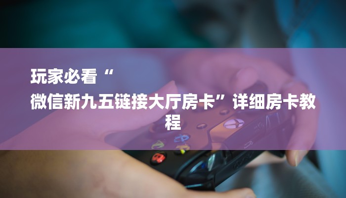 玩家必看“
微信新九五链接大厅房卡”详细房卡教程