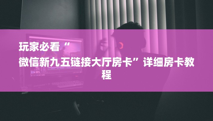 玩家必看“
微信新九五链接大厅房卡”详细房卡教程