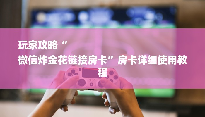 玩家攻略“
微信炸金花链接房卡”房卡详细使用教程 玩家攻略“
微信炸金花链接房卡”房卡详细使用教程