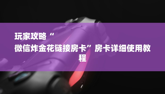 玩家攻略“
微信炸金花链接房卡”房卡详细使用教程 玩家攻略“
微信炸金花链接房卡”房卡详细使用教程