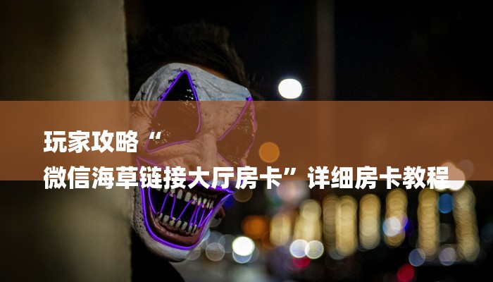 玩家攻略“
微信海草链接大厅房卡”详细房卡教程