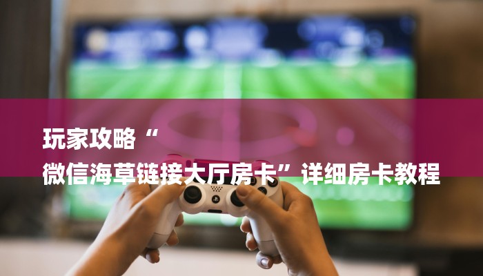 玩家攻略“
微信海草链接大厅房卡”详细房卡教程