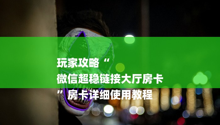玩家攻略“
微信超稳链接大厅房卡
”房卡详细使用教程 玩家攻略“
微信超稳链接大厅房卡
”房卡详细使用教程