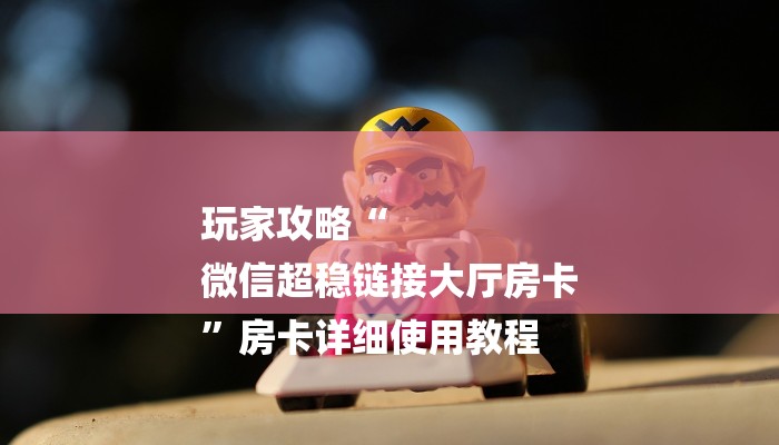 玩家攻略“
微信超稳链接大厅房卡
”房卡详细使用教程 玩家攻略“
微信超稳链接大厅房卡
”房卡详细使用教程