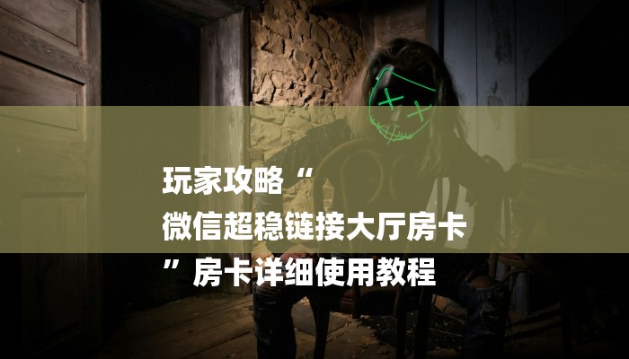 玩家攻略“
微信超稳链接大厅房卡
”房卡详细使用教程 玩家攻略“
微信超稳链接大厅房卡
”房卡详细使用教程