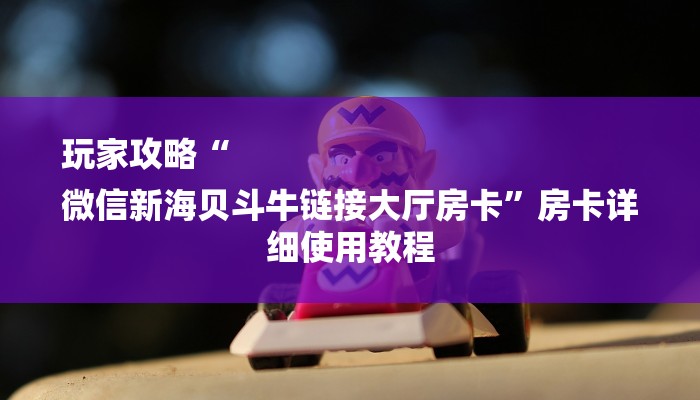 玩家攻略“
微信新海贝斗牛链接大厅房卡”房卡详细使用教程