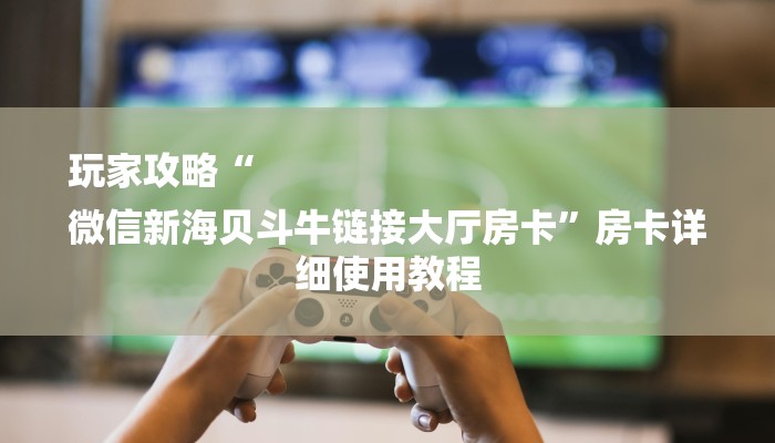 玩家攻略“
微信新海贝斗牛链接大厅房卡”房卡详细使用教程