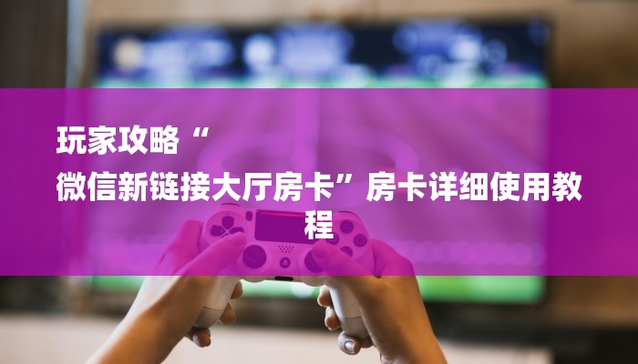 玩家攻略“
微信新链接大厅房卡”房卡详细使用教程