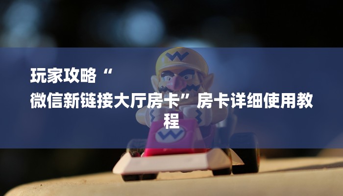 玩家攻略“
微信新链接大厅房卡”房卡详细使用教程