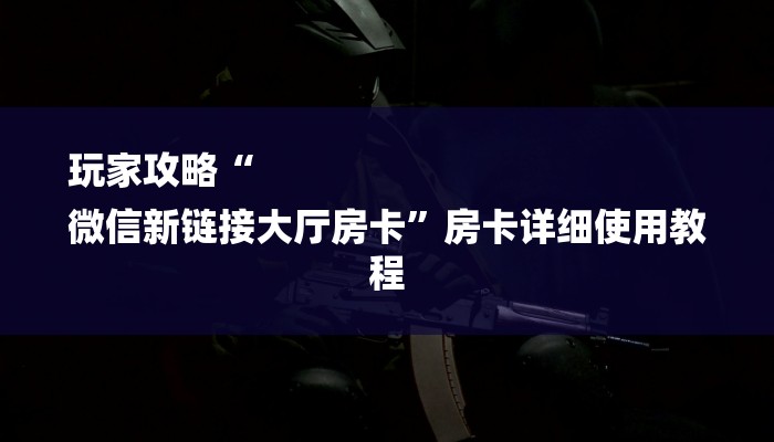 玩家攻略“
微信新链接大厅房卡”房卡详细使用教程