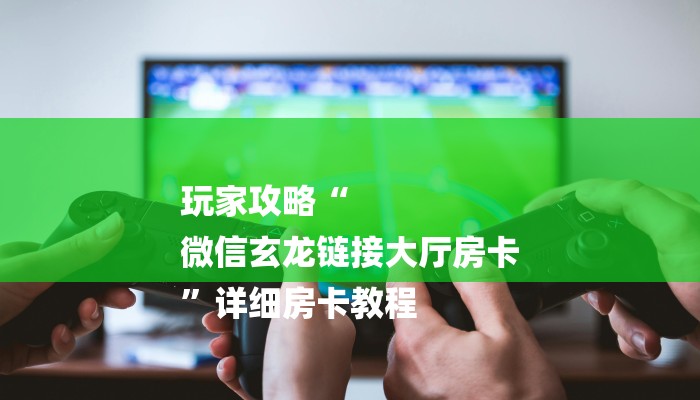 玩家攻略“
微信玄龙链接大厅房卡
”详细房卡教程 玩家攻略“
微信玄龙链接大厅房卡
”详细房卡教程