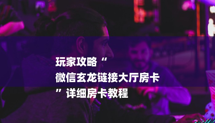 玩家攻略“
微信玄龙链接大厅房卡
”详细房卡教程 玩家攻略“
微信玄龙链接大厅房卡
”详细房卡教程