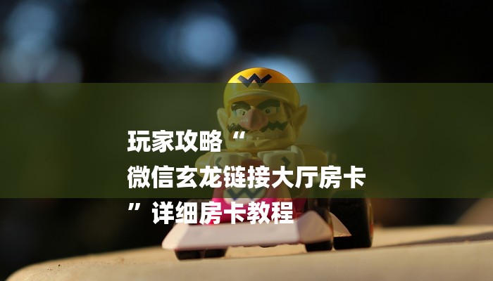 玩家攻略“
微信玄龙链接大厅房卡
”详细房卡教程 玩家攻略“
微信玄龙链接大厅房卡
”详细房卡教程