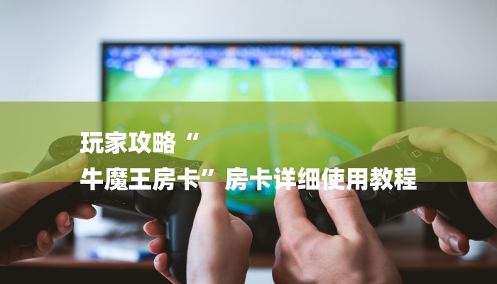玩家攻略“
牛魔王房卡”房卡详细使用教程