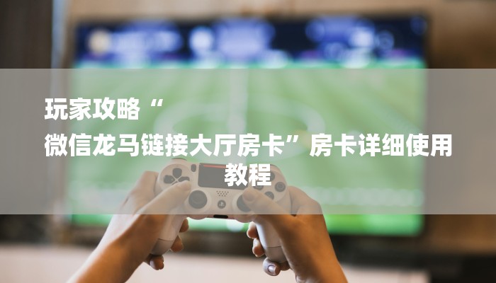 玩家攻略“
微信龙马链接大厅房卡”房卡详细使用教程 玩家攻略“
微信龙马链接大厅房卡”房卡详细使用教程