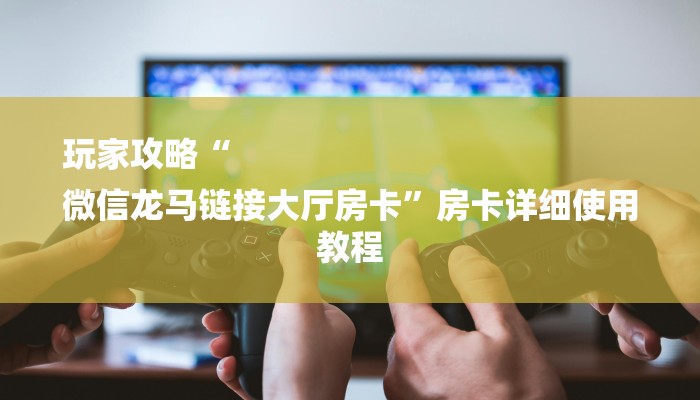 玩家攻略“
微信龙马链接大厅房卡”房卡详细使用教程 玩家攻略“
微信龙马链接大厅房卡”房卡详细使用教程