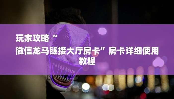 玩家攻略“
微信龙马链接大厅房卡”房卡详细使用教程 玩家攻略“
微信龙马链接大厅房卡”房卡详细使用教程