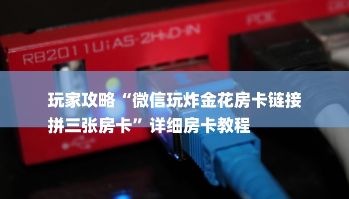 玩家攻略“微信玩炸金花房卡链接
拼三张房卡”详细房卡教程