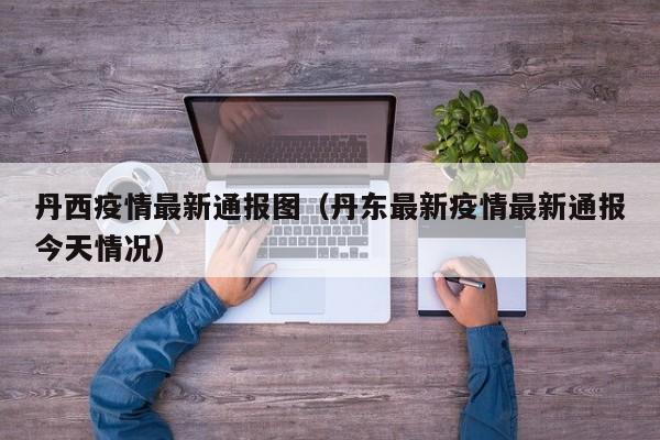 丹西疫情最新通报图（丹东最新疫情最新通报今天情况）