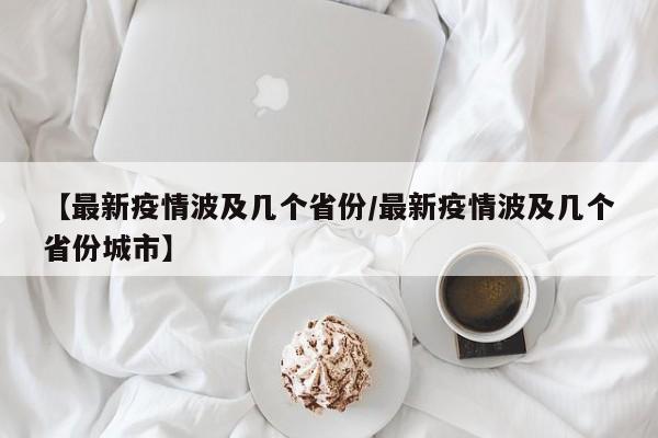 【最新疫情波及几个省份/最新疫情波及几个省份城市】