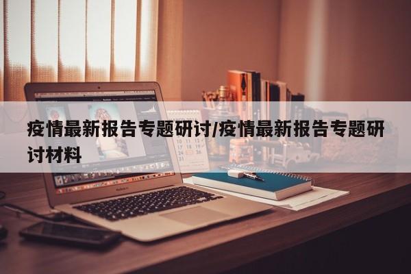 疫情最新报告专题研讨/疫情最新报告专题研讨材料
