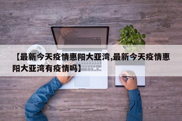 【最新今天疫情惠阳大亚湾,最新今天疫情惠阳大亚湾有疫情吗】