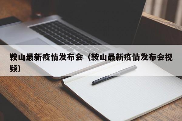 鞍山最新疫情发布会（鞍山最新疫情发布会视频）