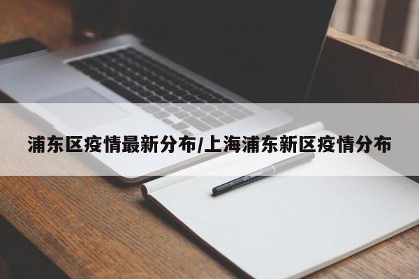 浦东区疫情最新分布/上海浦东新区疫情分布