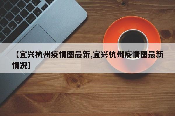 【宜兴杭州疫情图最新,宜兴杭州疫情图最新情况】