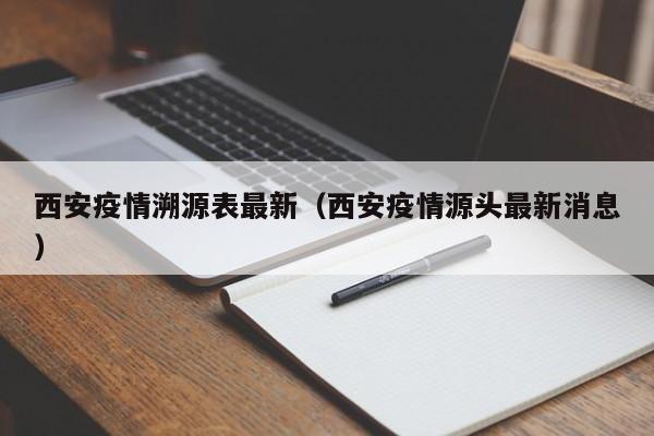西安疫情溯源表最新（西安疫情源头最新消息）