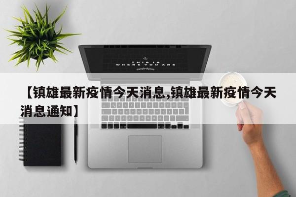 【镇雄最新疫情今天消息,镇雄最新疫情今天消息通知】