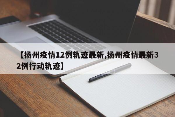 【扬州疫情12例轨迹最新,扬州疫情最新32例行动轨迹】
