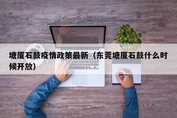 塘厦石鼓疫情政策最新（东莞塘厦石鼓什么时候开放）